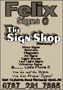 Felix Signs @ The Sign Shop

Tel 0787 231 7665

All types of Signs, Banners & lots more!

Unit 18 Kelvin Road Wallasey Wirral CH44 7JW                                                                                                                                                                                                                                                                                                                                                                                                                                                                                                                                                                                                                                                                                                                                                                                                                                                                                                                                                                                                                                                                                                                                                                                                                                                                                                                                                                                                                                                                                                                                                                                                                                                                                                                                                                                                                                                                                                                                    